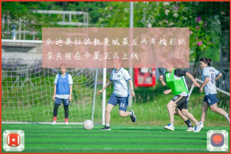 瓜迪奥拉执教曼城最后两年精彩纪录片将在今夏正式上线