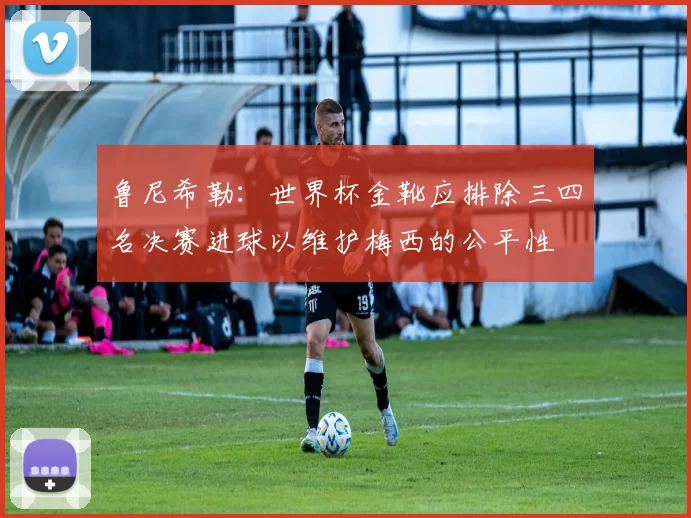 鲁尼希勒：世界杯金靴应排除三四名决赛进球以维护梅西的公平性