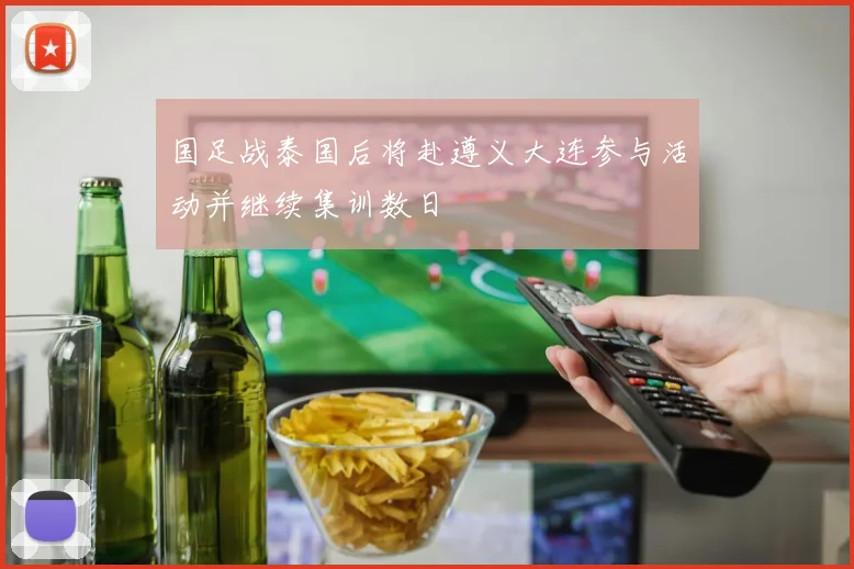 国足战泰国后将赴遵义大连参与活动并继续集训数日
