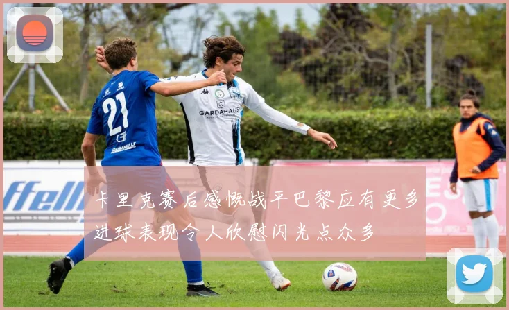 卡里克赛后感慨战平巴黎应有更多进球表现令人欣慰闪光点众多