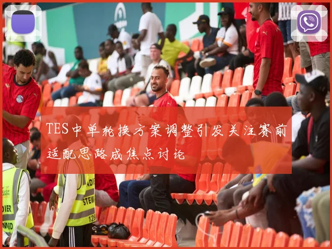 TES中单轮换方案调整引发关注赛前适配思路成焦点讨论