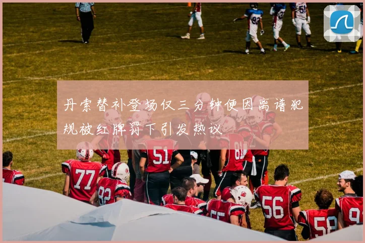丹索替补登场仅三分钟便因离谱犯规被红牌罚下引发热议