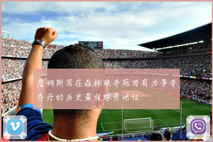 詹姆斯若在森林狼夺冠将有力争夺乔丹的历史最佳球员地位