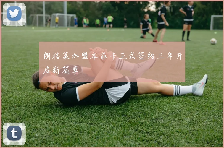 朗格莱加盟本菲卡正式签约三年开启新篇章