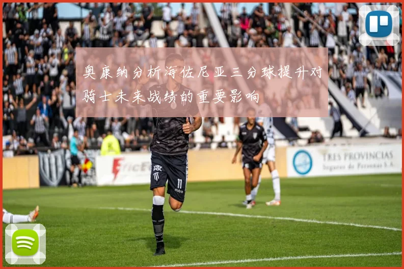 奥康纳分析海佐尼亚三分球提升对骑士未来战绩的重要影响